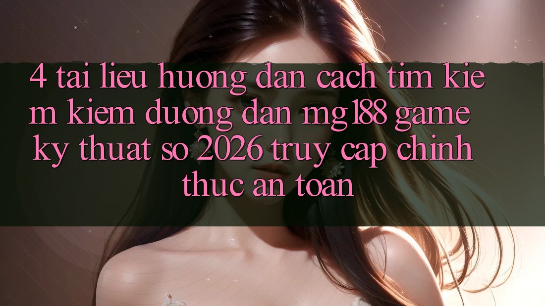 4. Tài liệu hướng dẫn Cách Tìm kiếm kiếm Đường dẫn mg188 - Game Kỹ Thuật Số 2026 - Truy Cập Chính Thức An Toàn 4. Tài liệu hướng dẫn Cách Tìm kiếm kiếm Đường dẫn mg188 - Game Kỹ Thuật Số 2026 - Truy Cập Chính Thức An Toàn