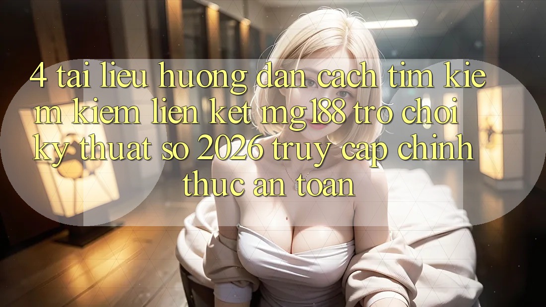 4. Tài liệu hướng dẫn Cách Tìm kiếm kiếm Liên kết mg188 - Trò chơi Kỹ Thuật Số 2026 - Truy Cập Chính Thức An toàn 4. Tài liệu hướng dẫn Cách Tìm kiếm kiếm Liên kết mg188 - Trò chơi Kỹ Thuật Số 2026 - Truy Cập Chính Thức An toàn