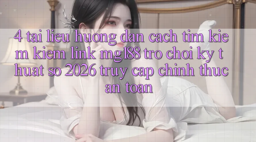 4. Tài liệu hướng dẫn Cách Tìm kiếm kiếm Link mg188 - Trò chơi Kỹ Thuật Số 2026 - Truy Cập Chính Thức An Toàn