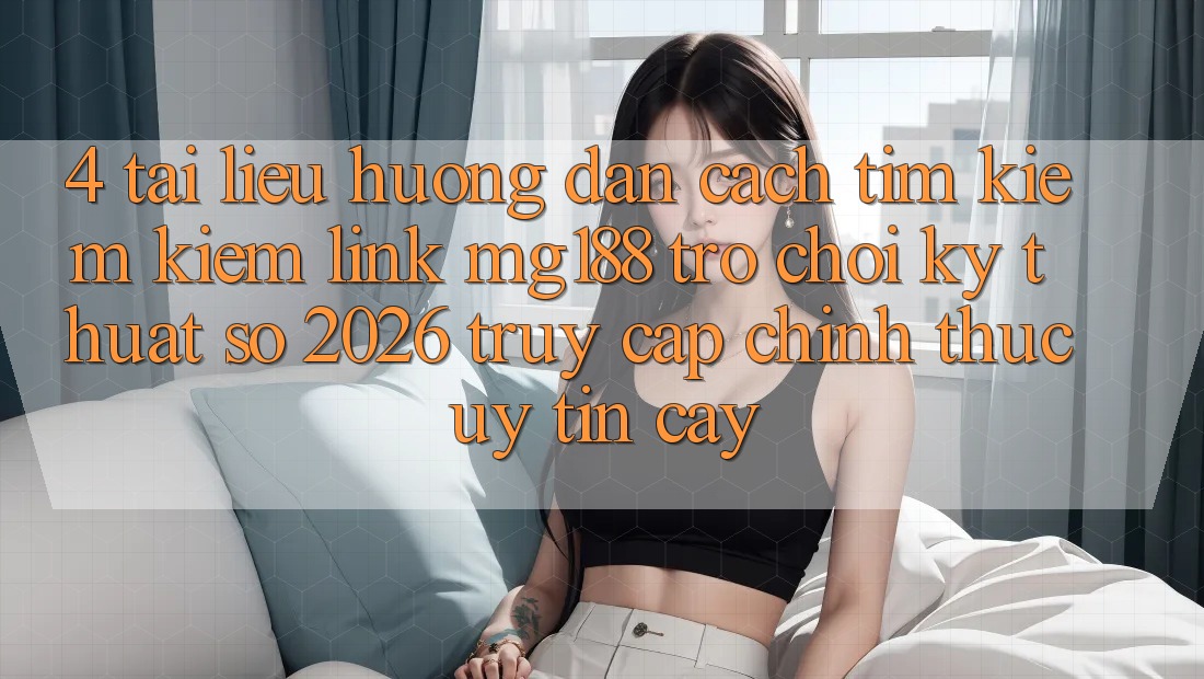 4. Tài liệu hướng dẫn Cách Tìm kiếm kiếm Link mg188 - Trò chơi Kỹ Thuật Số 2026 - Truy Cập Chính Thức Uy tín cậy