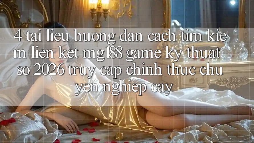 4. Tài liệu hướng dẫn Cách Tìm kiếm Liên kết mg188 - Game Kỹ Thuật Số 2026 - Truy Cập Chính Thức Chuyên nghiệp cậy