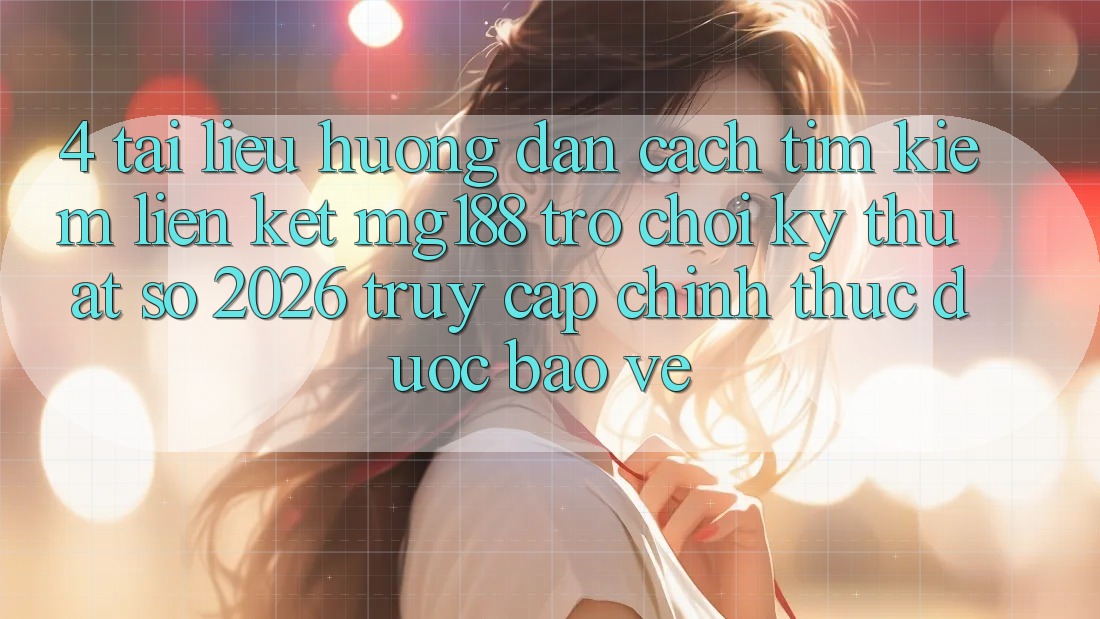 4. Tài liệu hướng dẫn Cách Tìm kiếm Liên kết mg188 - Trò chơi Kỹ Thuật Số 2026 - Truy Cập Chính Thức Được bảo vệ