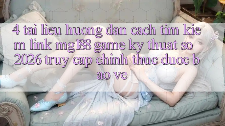4. Tài liệu hướng dẫn Cách Tìm kiếm Link mg188 - Game Kỹ Thuật Số 2026 - Truy Cập Chính Thức Được bảo vệ