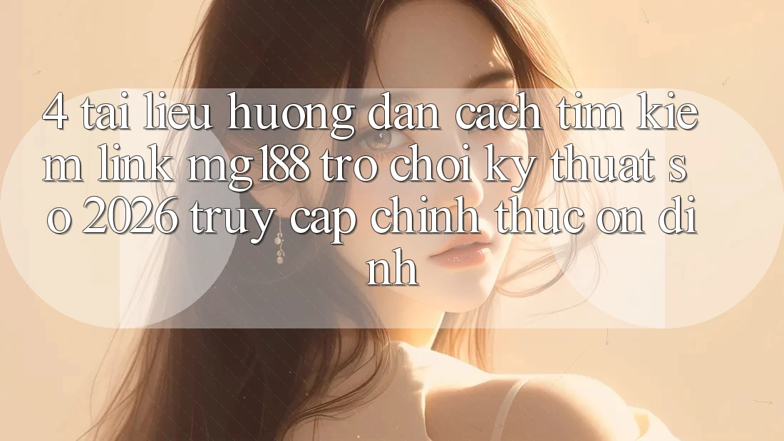 4. Tài liệu hướng dẫn Cách Tìm kiếm Link mg188 - Trò chơi Kỹ Thuật Số 2026 - Truy Cập Chính Thức Ổn định