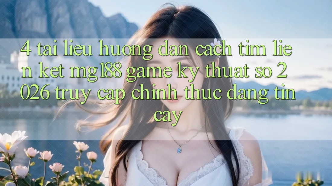 4. Tài liệu hướng dẫn Cách Tìm Liên kết mg188 - Game Kỹ Thuật Số 2026 - Truy Cập Chính Thức Đáng tin cậy