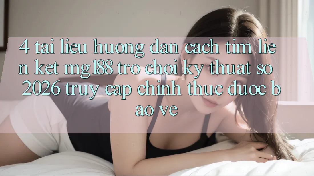 4. Tài liệu hướng dẫn Cách Tìm Liên kết mg188 - Trò chơi Kỹ Thuật Số 2026 - Truy Cập Chính Thức Được bảo vệ 4. Tài liệu hướng dẫn Cách Tìm Liên kết mg188 - Trò chơi Kỹ Thuật Số 2026 - Truy Cập Chính Thức Được bảo vệ