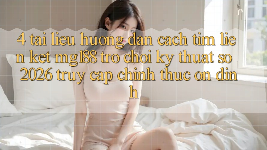 4. Tài liệu hướng dẫn Cách Tìm Liên kết mg188 - Trò chơi Kỹ Thuật Số 2026 - Truy Cập Chính Thức Ổn định