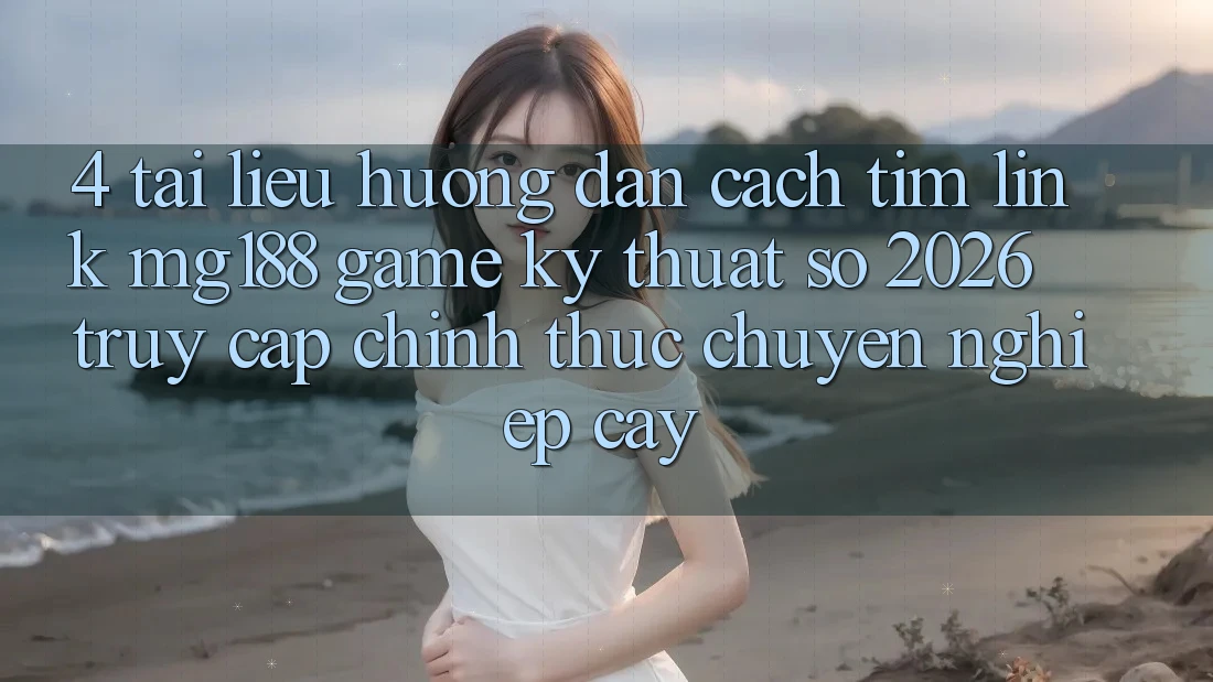 4. Tài liệu hướng dẫn Cách Tìm Link mg188 - Game Kỹ Thuật Số 2026 - Truy Cập Chính Thức Chuyên nghiệp cậy