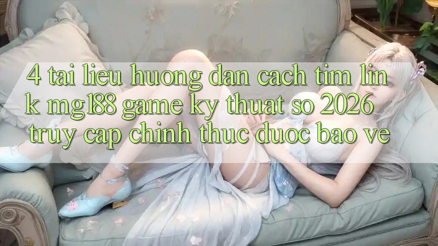 4. Tài liệu hướng dẫn Cách Tìm Link mg188 - Game Kỹ Thuật Số 2026 - Truy Cập Chính Thức Được bảo vệ