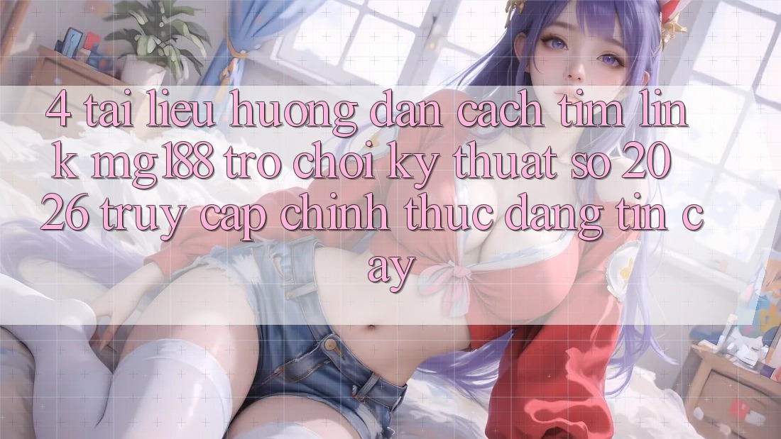 4. Tài liệu hướng dẫn Cách Tìm Link mg188 - Trò chơi Kỹ Thuật Số 2026 - Truy Cập Chính Thức Đáng tin cậy