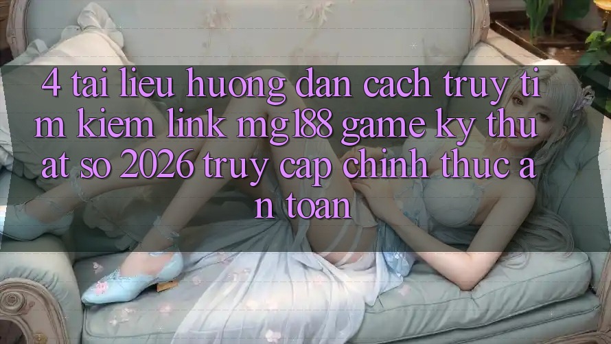 4. Tài liệu hướng dẫn Cách Truy tìm kiếm Link mg188 - Game Kỹ Thuật Số 2026 - Truy Cập Chính Thức An Toàn