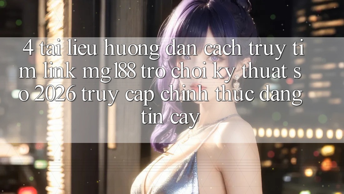 4. Tài liệu hướng dẫn Cách Truy tìm Link mg188 - Trò chơi Kỹ Thuật Số 2026 - Truy Cập Chính Thức Đáng tin cậy