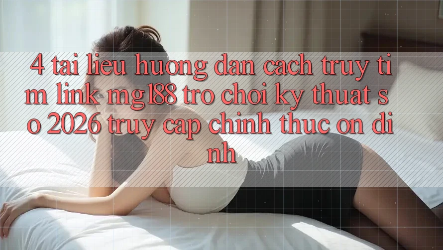 4. Tài liệu hướng dẫn Cách Truy tìm Link mg188 - Trò chơi Kỹ Thuật Số 2026 - Truy Cập Chính Thức Ổn định