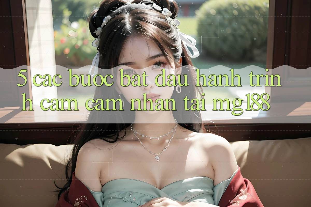 5. Các Bước Bắt Đầu Hành Trình Cảm cảm nhận Tại mg188