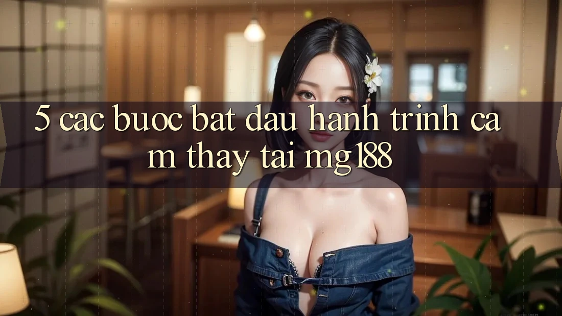 5. Các Bước Bắt Đầu Hành Trình Cảm thấy Tại mg188