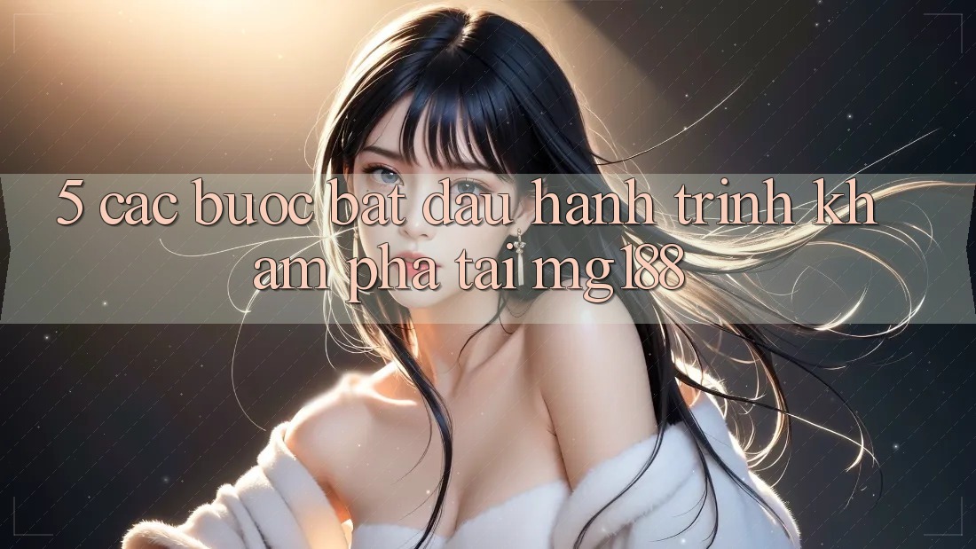 5. Các Bước Bắt Đầu Hành Trình Khám phá Tại mg188