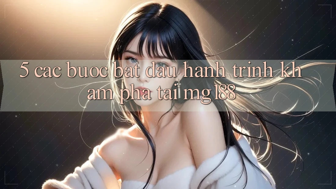 5. Các Bước Bắt Đầu Hành Trình Khám phá Tại mg188