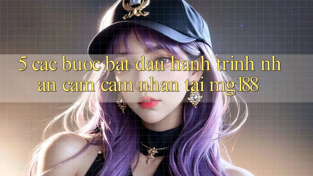 5. Các Bước Bắt Đầu Hành Trình Nhận cảm cảm nhận Tại mg188