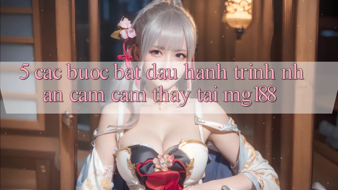 5. Các Bước Bắt Đầu Hành Trình Nhận cảm cảm thấy Tại mg188
