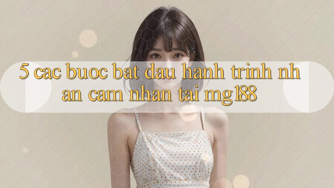 5. Các Bước Bắt Đầu Hành Trình Nhận cảm nhận Tại mg188 5. Các Bước Bắt Đầu Hành Trình Nhận cảm nhận Tại mg188