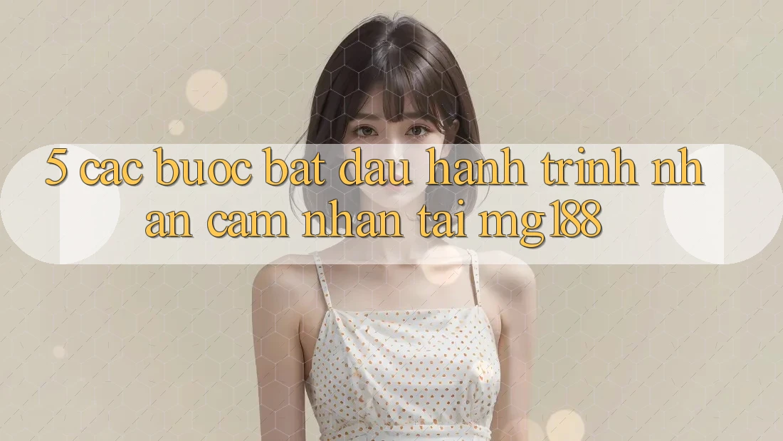 5. Các Bước Bắt Đầu Hành Trình Nhận cảm nhận Tại mg188