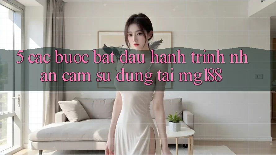 5. Các Bước Bắt Đầu Hành Trình Nhận cảm sử dụng Tại mg188