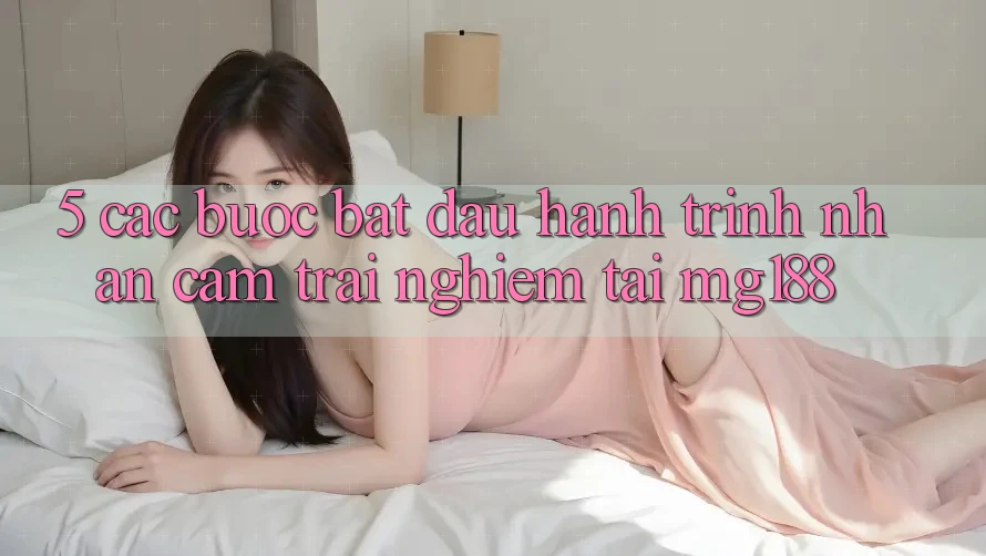 5. Các Bước Bắt Đầu Hành Trình Nhận cảm trải nghiệm Tại mg188