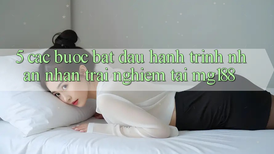 5. Các Bước Bắt Đầu Hành Trình Nhận nhận trải nghiệm Tại mg188 5. Các Bước Bắt Đầu Hành Trình Nhận nhận trải nghiệm Tại mg188