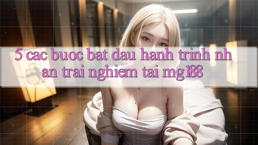 5. Các Bước Bắt Đầu Hành Trình Nhận trải nghiệm Tại mg188