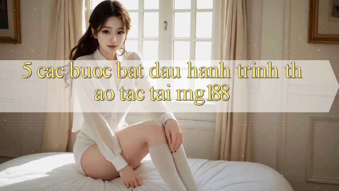 5. Các Bước Bắt Đầu Hành Trình Thao tác Tại mg188