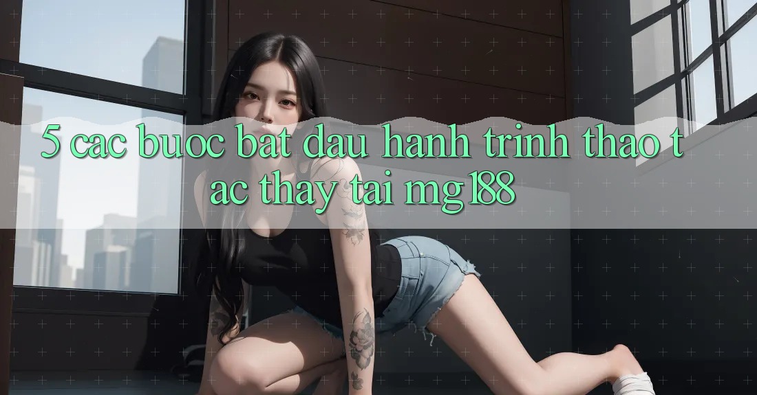 5. Các Bước Bắt Đầu Hành Trình Thao tác thấy Tại mg188