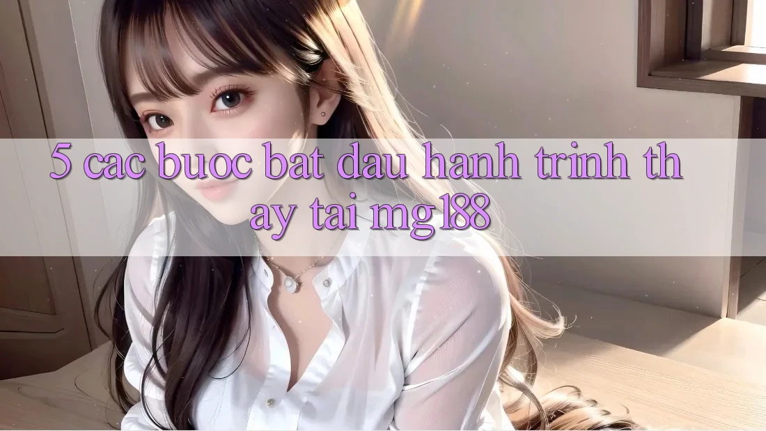 5. Các Bước Bắt đầu Hành Trình Thấy Tại mg188