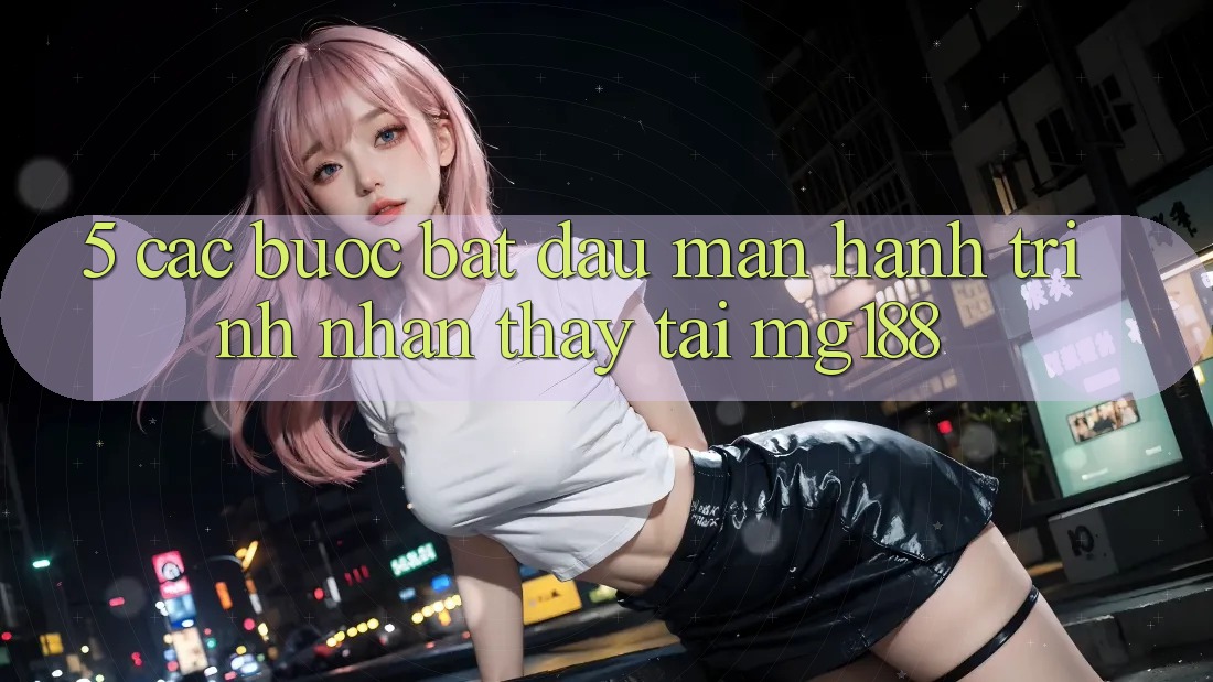 5. Các Bước Bắt đầu màn Hành Trình Nhận thấy Tại mg188