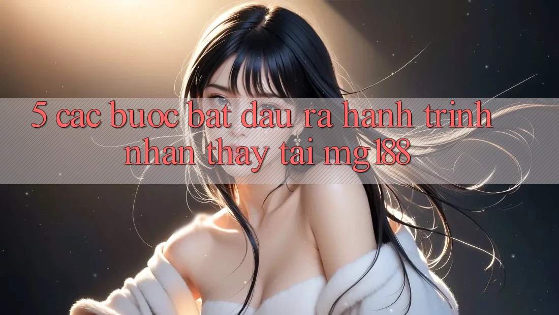 5. Các Bước Bắt đầu ra Hành Trình Nhận thấy Tại mg188 5. Các Bước Bắt đầu ra Hành Trình Nhận thấy Tại mg188