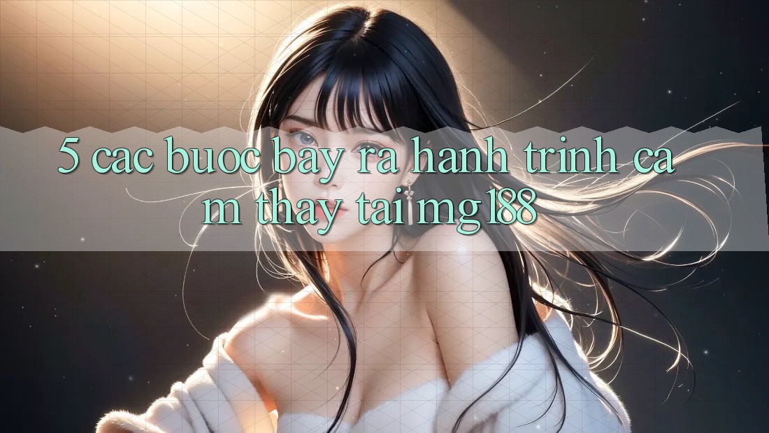 5. Các Bước Bày ra Hành Trình Cảm thấy Tại mg188
