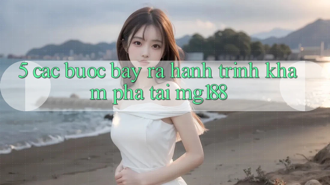 5. Các bước Bày ra Hành Trình Khám phá Tại mg188 5. Các bước Bày ra Hành Trình Khám phá Tại mg188