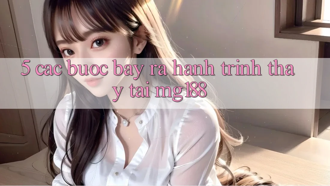 5. Các Bước Bày ra Hành Trình Thấy Tại mg188