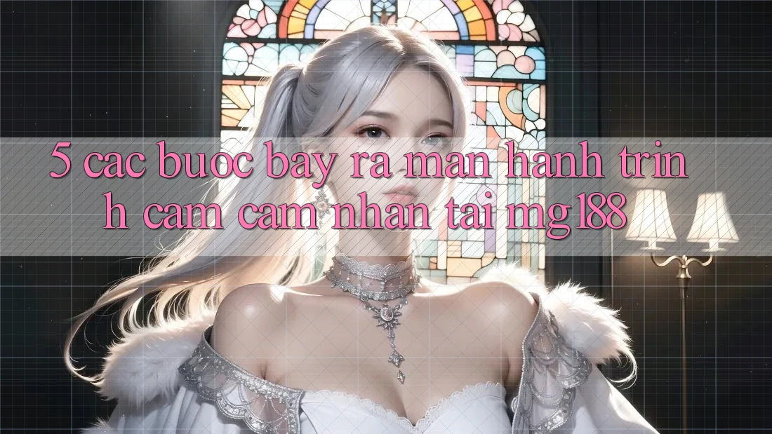 5. Các Bước Bày ra màn Hành Trình Cảm cảm nhận Tại mg188 5. Các Bước Bày ra màn Hành Trình Cảm cảm nhận Tại mg188