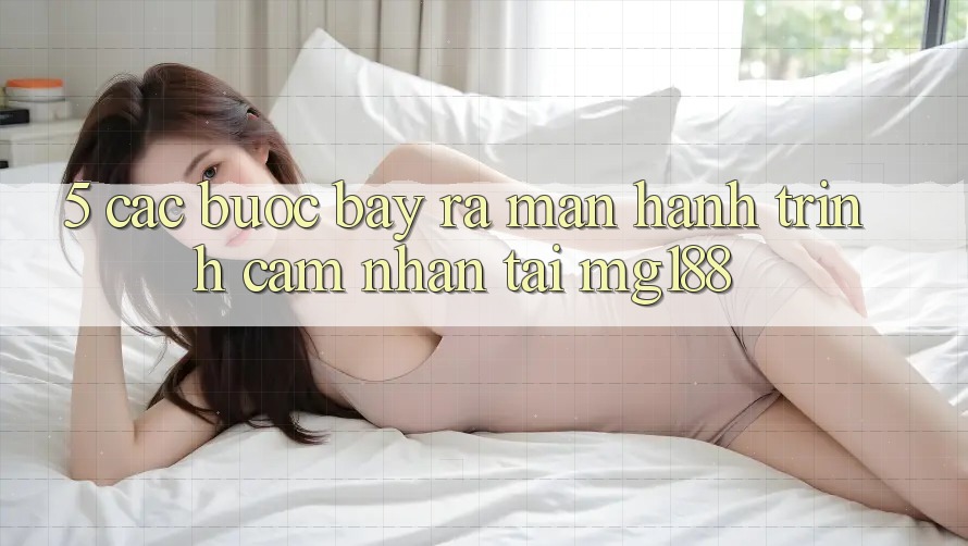 5. Các bước Bày ra màn Hành Trình Cảm nhận Tại mg188
