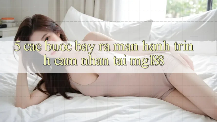 5. Các Bước Bày ra màn Hành Trình Cảm nhận Tại mg188