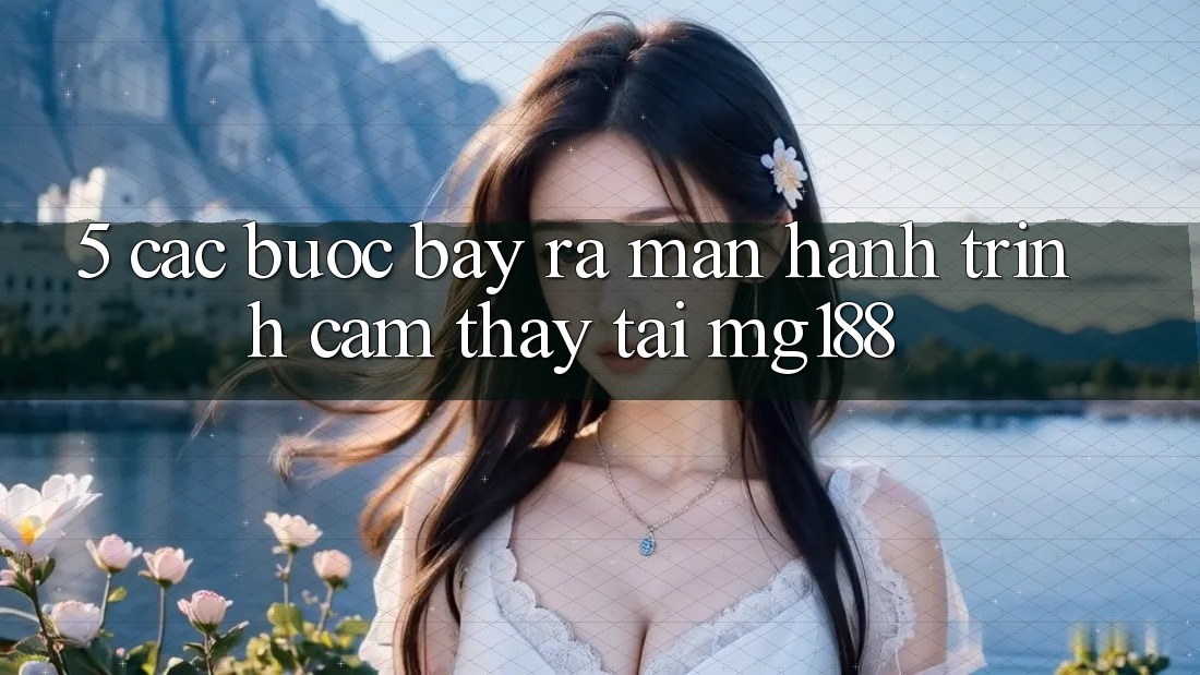 5. Các Bước Bày ra màn Hành Trình Cảm thấy Tại mg188