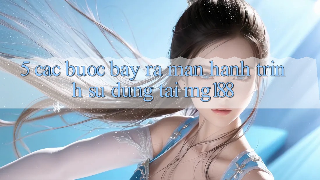 5. Các Bước Bày ra màn Hành Trình Sử dụng Tại mg188 5. Các Bước Bày ra màn Hành Trình Sử dụng Tại mg188
