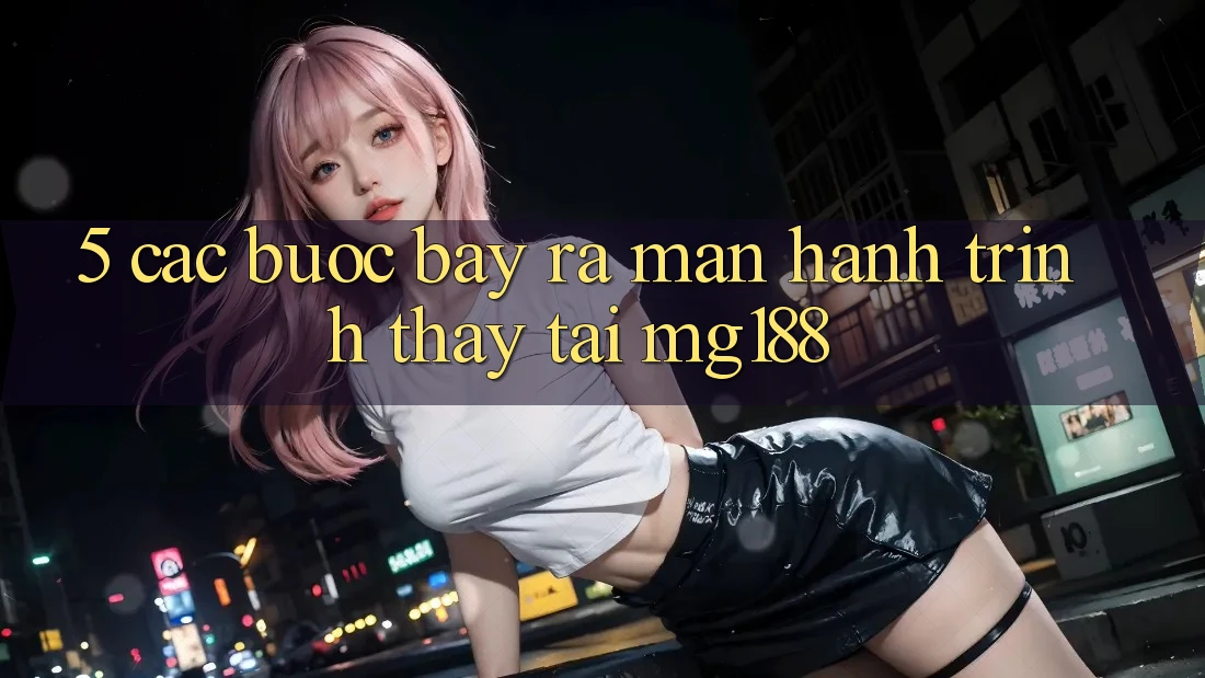5. Các Bước Bày ra màn Hành Trình Thấy Tại mg188