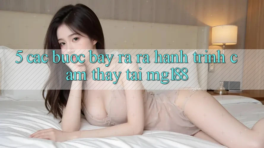 5. Các Bước Bày ra ra Hành Trình Cảm thấy Tại mg188