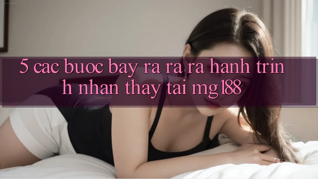 5. Các Bước Bày ra ra ra Hành Trình Nhận thấy Tại mg188 5. Các Bước Bày ra ra ra Hành Trình Nhận thấy Tại mg188