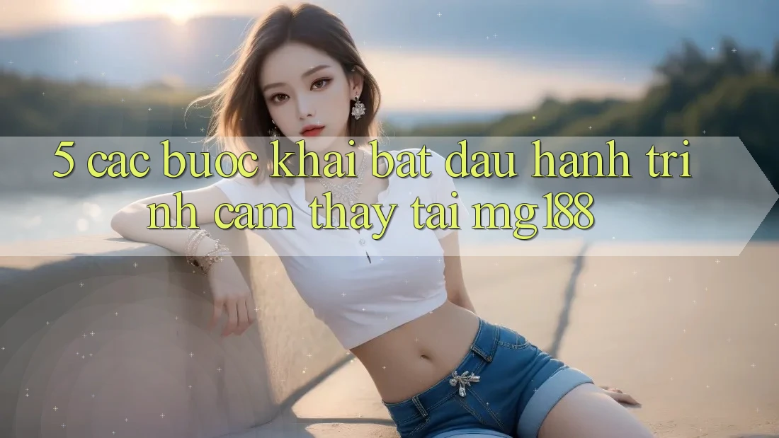 5. Các Bước Khai bắt đầu Hành Trình Cảm thấy Tại mg188