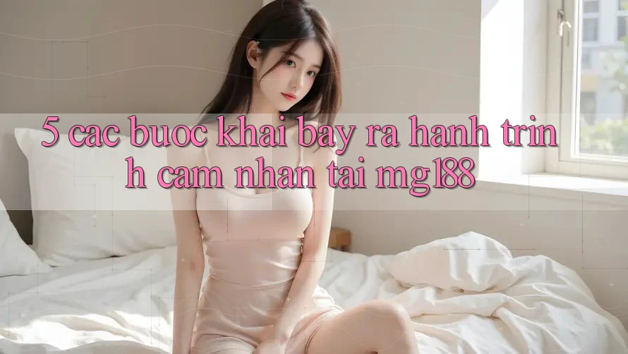 5. Các Bước Khai bày ra Hành Trình Cảm nhận Tại mg188