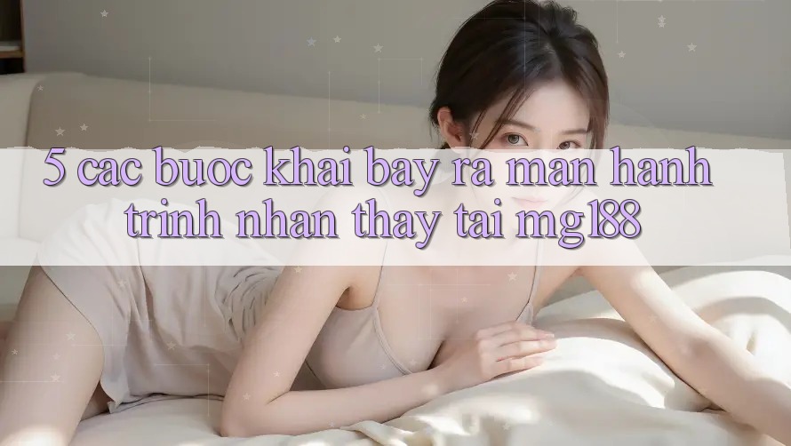 5. Các Bước Khai bày ra màn Hành Trình Nhận thấy Tại mg188
