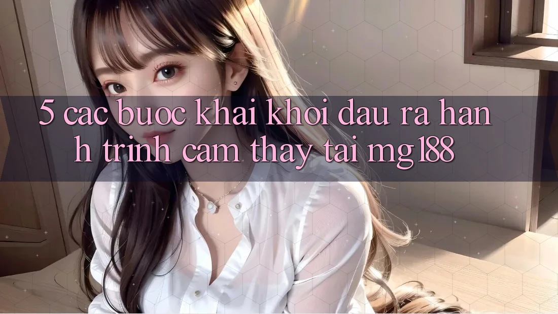 5. Các Bước Khai khởi đầu ra Hành Trình Cảm thấy Tại mg188