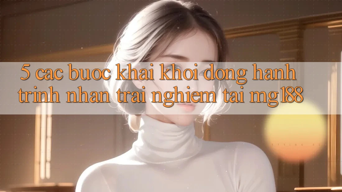 5. Các bước Khai khởi động Hành Trình Nhận trải nghiệm Tại mg188